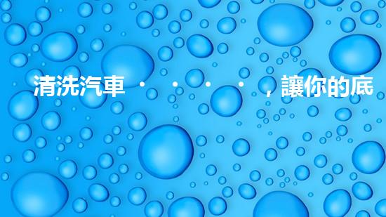 清洗汽車，讓你的底盤煥然一新！